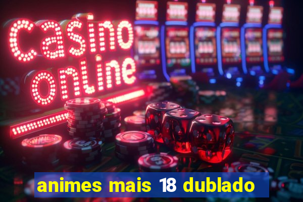 animes mais 18 dublado